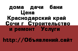 дома , дачи , бани › Цена ­ 2 000 - Краснодарский край, Сочи г. Строительство и ремонт » Услуги   